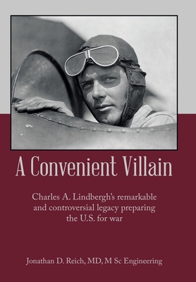 A Convenient Villain: Charles A. Lindbergh's remarkable and controversial legacy preparing the U.S. for war - Jonathan D. Reich M. Sc