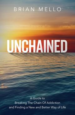 Coperta cărții 'Unchained: A Guide to Breaking The Chain Of Addiction and Finding a New and Better Way of Life - Brian Mello'
