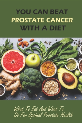 You Can Beat Prostate Cancer With A Diet: What To Eat And What To Do For Optimal Prostate Health - Alvin Bille