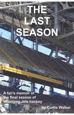 Coperta cărții 'The Last Season: A fan's memoir of the final season of Winnipeg Jets hockey - Curtis Walker'