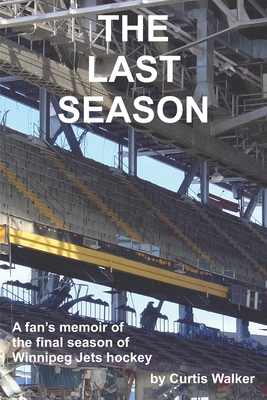 Coperta cărții 'The Last Season: A fan's memoir of the final season of Winnipeg Jets hockey - Curtis Walker'