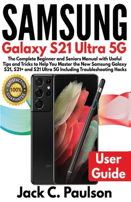 SAMSUNG Galaxy S21 Ultra 5G: The Complete Beginner and Seniors Manual with Useful Tips and Tricks to Help You Master the New Samsung Galaxy S21, S2 - Jack C. Paulson
