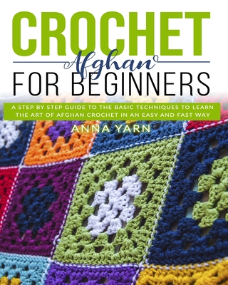 Crochet Afghan for Beginners: A Step by Step Guide to Find Out the Basic Techniques and Learn the Art of Afghan Crochet in an Easy and Fast Way - Anna Yarn