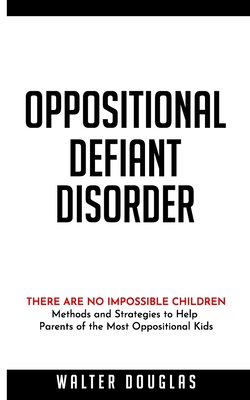 Oppositional Defiant Disorder: There Are No Impossible Children. Methods and Strategies to Help Parents of the Most Oppositional Kids - Walter Douglas