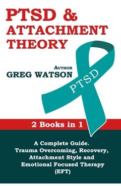 Coperta cărții 'PTSD and Attachment Theory: 2 Books in 1 a Complete Guide: Trauma Overcoming, Recovery, Attachment Style and Emotional'