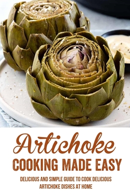 Artichoke Cooking Made Easy: Delicious And Simple Guide To Cook Delicious Artichoke Dishes At Home: Easy Baked Artichoke Recipe - Bong Panah