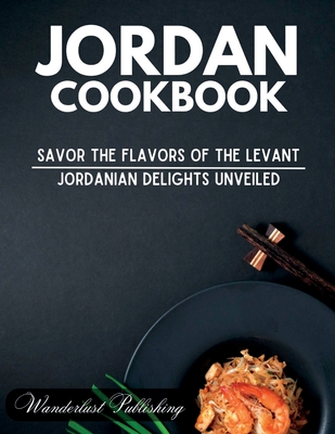 Jordan cookbook: Savor the Flavors of the Levant: Jordanian Delights Unveiled - Wanderlust Publishing