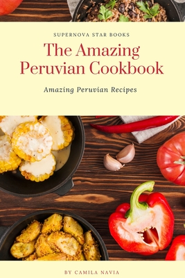 The Amazing Peruvian Cookbook: Amazing Peruvian Recipes - Supernova Star Books