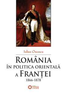 Romania in politica orientala a Frantei 1866-1878 - Iulian Oncescu