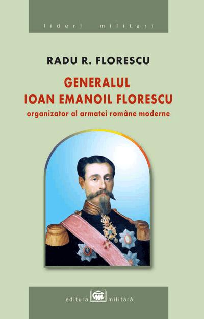 Generalul Ioan Emanoil Florescu, organizator al armatei romane moderne - Radu R. Florescu
