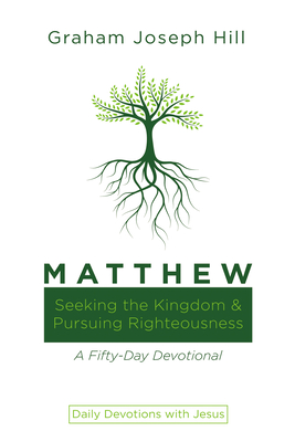 Matthew: Seeking the Kingdom and Pursuing Righteousness: A Fifty-Day Devotional - Graham Joseph Hill