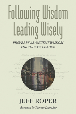 Following Wisdom, Leading Wisely: Proverbs as Ancient Wisdom for Today's Leader - Jeff Roper