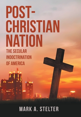 Post-Christian Nation: The Secular Indoctrination of America - Mark A. Stelter