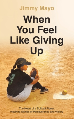 When You Feel Like Giving Up: The Heart of a Softball Player: Inspiring Stories of Perseverance and Victory - Jimmy Mayo