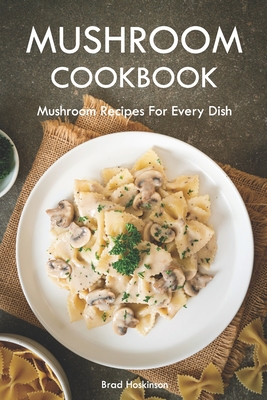 Mushroom Cookbook: Mushroom Recipes For Every Dish - Brad Hoskinson