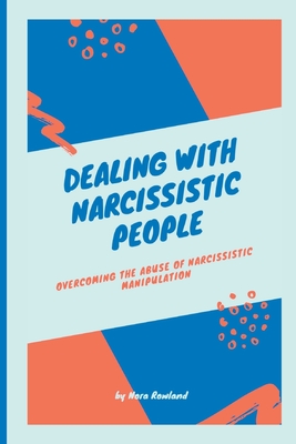 Dealing with Narcissistic People: Overcoming the Abuse of Narcissistic Manipulation - Nora Rowland