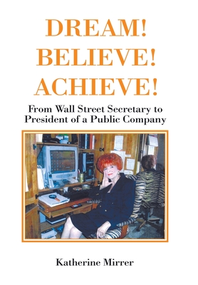 Dream! Believe! Achieve!: From Wall Street Secretary to President of a Public Company - Katherine Mirrer