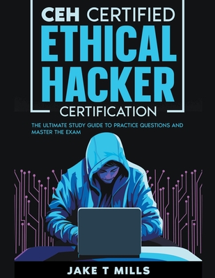 CEH Certified Ethical Hacker Certification The Ultimate Study Guide to Practice Questions and Master the Exam - Jake T. Mills