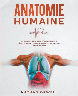 Anatomie Humaine: Un Manuel Pratique et Intuitif pour Dcouvrir le Corps Humain et Toutes ses Composantes - Nathan Orwell