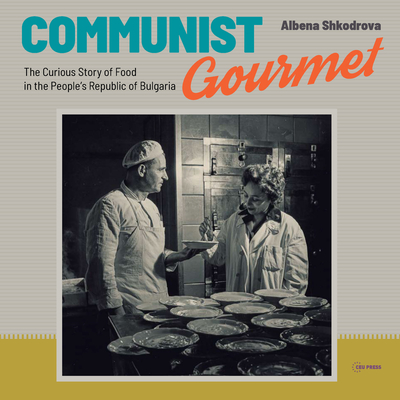 Communist Gourmet: The Curious Story of Food in the People's Republic of Bulgaria - Albena Shkodrova