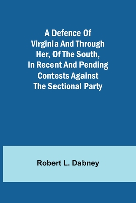 A Defence Of Virginia And Through Her, Of The South, In Recent And Pending Contests Against The Sectional Party - Robert L Dabney