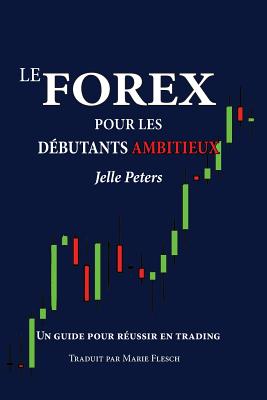 Le Forex pour les débutants ambitieux: Un guide pour réussir en trading - Marie Flesch