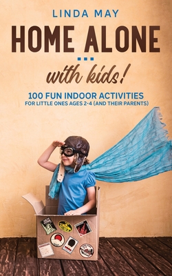 Home alone... with kids!: 100 Fun Indoor Activities for Little Ones Ages 2-4 (and Their Parents) - Linda May