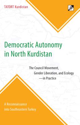 Democratic Autonomy in North Kurdistan: The Council Movement, Gender Liberation, and Ecology - In Practice: A Reconnaissance Into Southeastern Turkey - Tatort Kurdistan