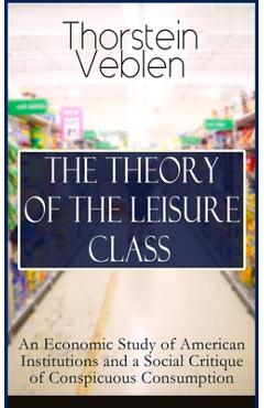 Coperta cărții 'The Theory of the Leisure Class: An Economic Study of American Institutions and a Social Critique of Conspicuous'