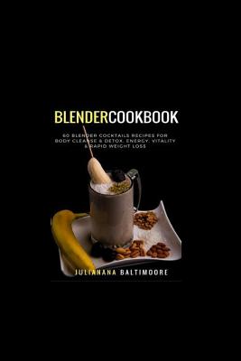 Blender Cookbook: 60 Blender Cocktails Recipes For Body Cleanse & Detox, Energy, Vitality & Rapid Weight Loss - Juliana Baltimoore