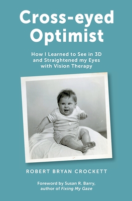 Cross-eyed Optimist: How I Learned to See in 3D and Straightened my Eyes with Vision Therapy - Robert Crockett