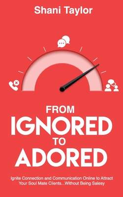 From Ignored to Adored: Ignite Connection and Communication Online to Attract Your Soul Mate Clients...Without Being Salesy - Shani Taylor