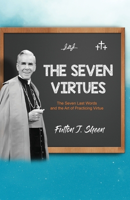 The Seven Virtues: The Seven Last Words and the Art of Practicing Virtue - Fulton J. Sheen