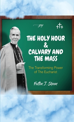 The Holy Hour and Calvary and the Mass: The Transforming Power of the Eucharist - Fulton J. Sheen