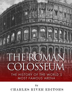 The Roman Colosseum: The History of the World's Most Famous Arena - Charles River