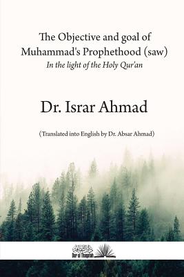 The objective and goal of Muhammad's Prophethood (saw): In the light of the Holy Quran - Israr Ahmad