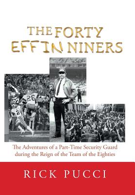 The Forty Effin Niners: The Adventures of a Part-Time Security Guard During the Reign of the Team of the Eighties - Rick Pucci