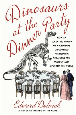 Dinosaurs at the Dinner Party: How an Eccentric Group of Victorians Discovered Prehistoric Creatures and Accidentally Upended the World - Edward Dolnick