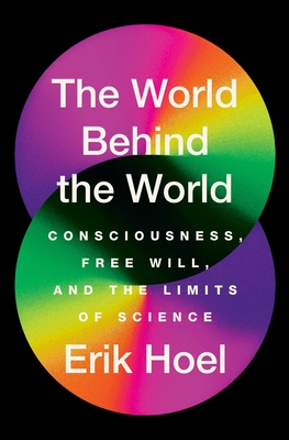 The World Behind the World: Consciousness, Free Will, and the Limits of Science - Erik Hoel