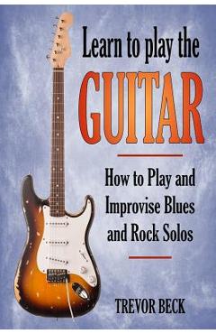 Poza produsului Learn to Play the Guitar: How to Play and Improvise Blues and Rock Solos - Trevor Beck