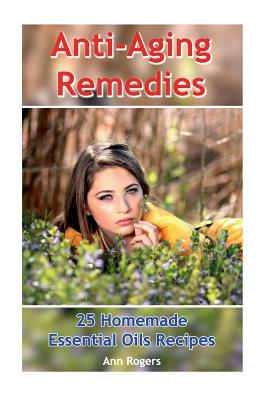 Anti-Aging Remedies: 25 Homemade Essential Oils Recipes: (Essential Oils, Essential OIls Books) - Ann Rogers