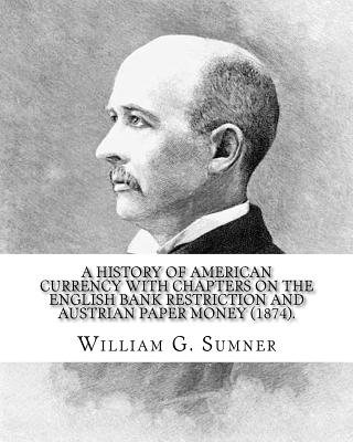 A history of American currency with chapters on the English bank restriction and Austrian paper money (1874). By: William G. Sumner: William Graham Su - William G. Sumner