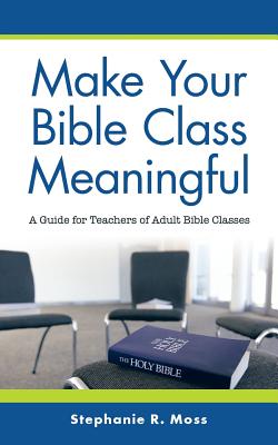 Make Your Bible Class Meaningful: A Guide for Teachers of Adult Bible Classes - Stephanie R. Moss