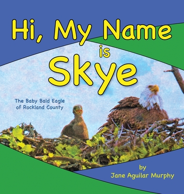 Hi, My Name is Skye: The Baby Bald Eagle of Rockland County - Jane Aguilar Murphy