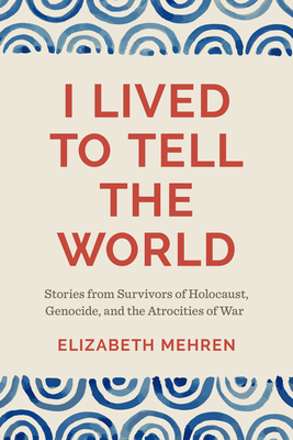 I Lived to Tell the World: Stories from Survivors of Holocaust, Genocide, and the Atrocities of War - Elizabeth Mehren