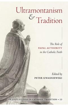 Poza produsului Ultramontanism and Tradition: The Role of Papal Authority in the Catholic Faith - Peter A. Kwasniewski