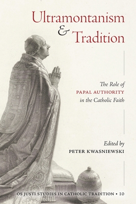 Ultramontanism and Tradition: The Role of Papal Authority in the Catholic Faith - Peter A. Kwasniewski