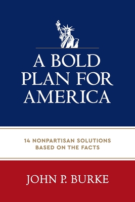 A Bold Plan for America: 14 Nonpartisan Solutions Based on the Facts - John Burke