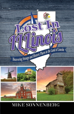 Lost In Illinois: Discovering Strange and Historic Places in the Land Of Lincoln - Mike Sonnenberg