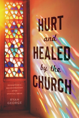 Coperta cărții 'Hurt and Healed by the Church: Redemption and Reconstruction After Spiritual Abuse - Ryan George'